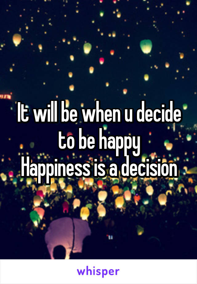 It will be when u decide to be happy
Happiness is a decision