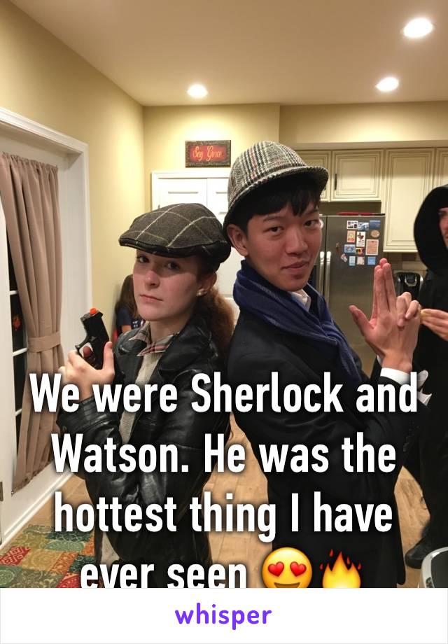 We were Sherlock and Watson. He was the hottest thing I have ever seen 😍🔥