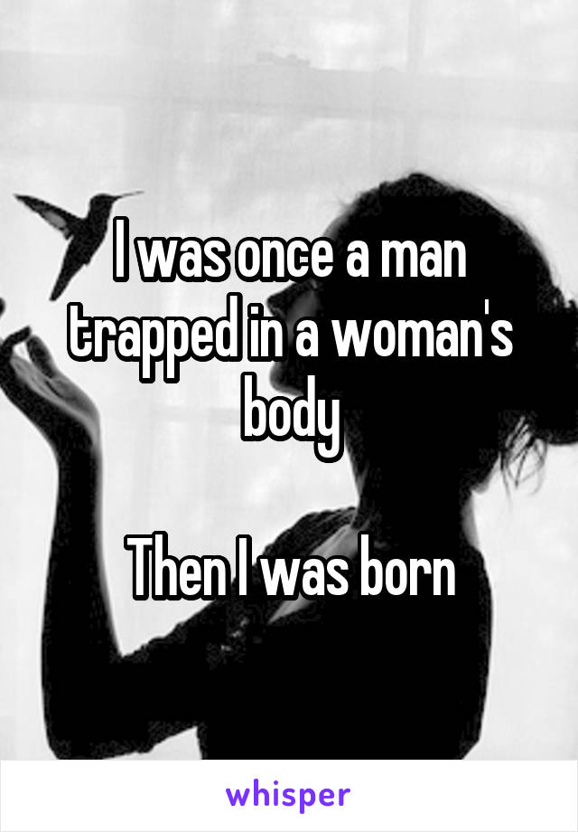 I was once a man trapped in a woman's body

Then I was born