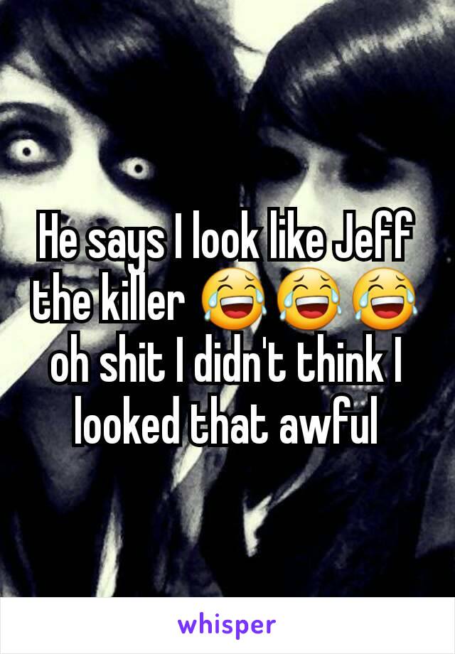 He says I look like Jeff the killer 😂😂😂 oh shit I didn't think I looked that awful