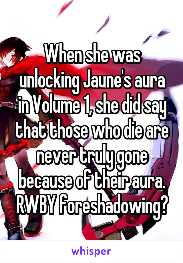 When she was unlocking Jaune's aura in Volume 1, she did say that those who die are never truly gone because of their aura. RWBY foreshadowing?