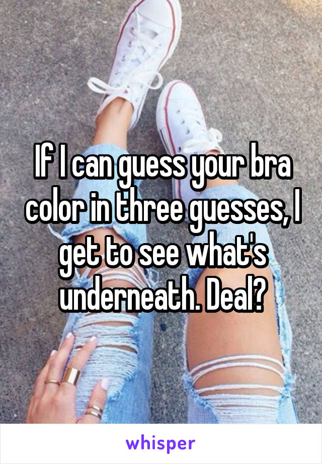 If I can guess your bra color in three guesses, I get to see what's underneath. Deal?
