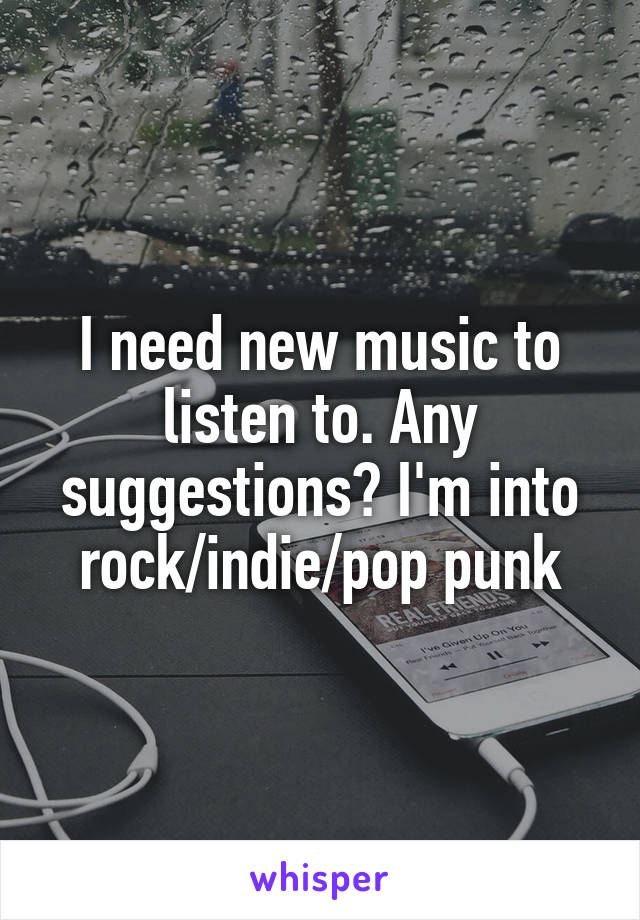 I need new music to listen to. Any suggestions? I'm into rock/indie/pop punk