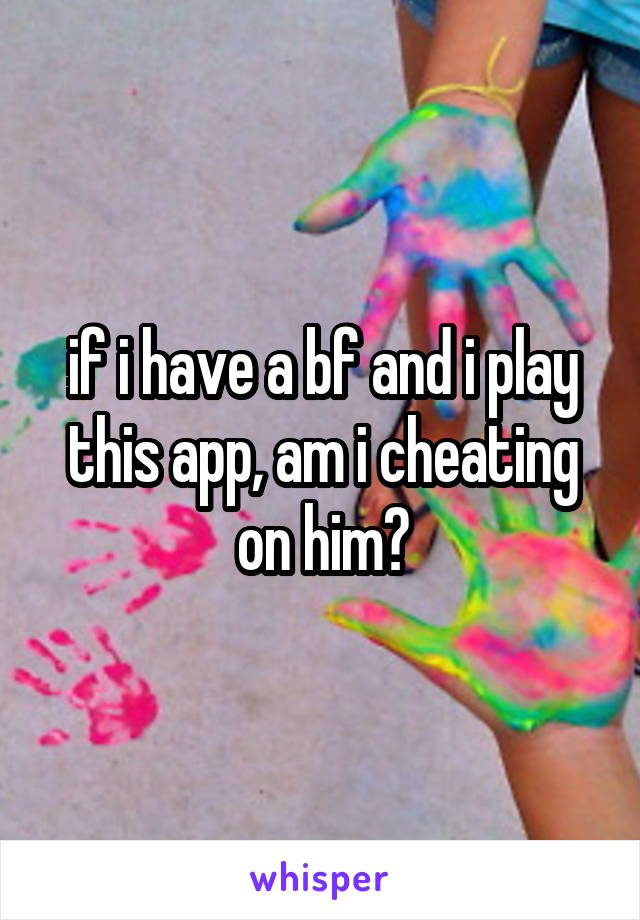 if i have a bf and i play this app, am i cheating on him?