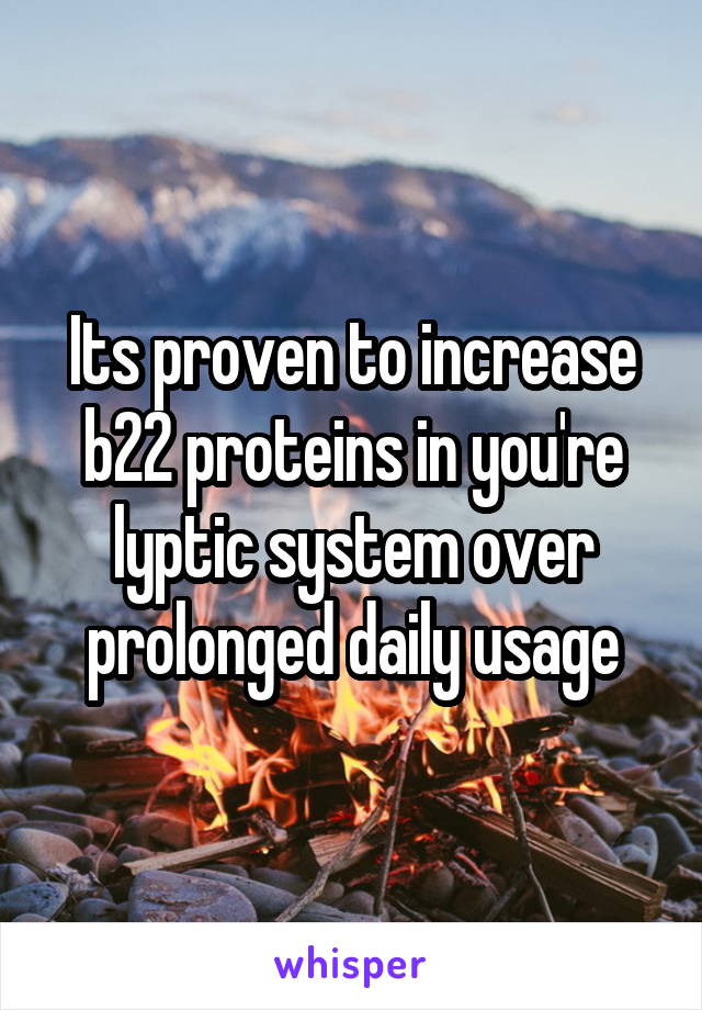 Its proven to increase b22 proteins in you're lyptic system over prolonged daily usage