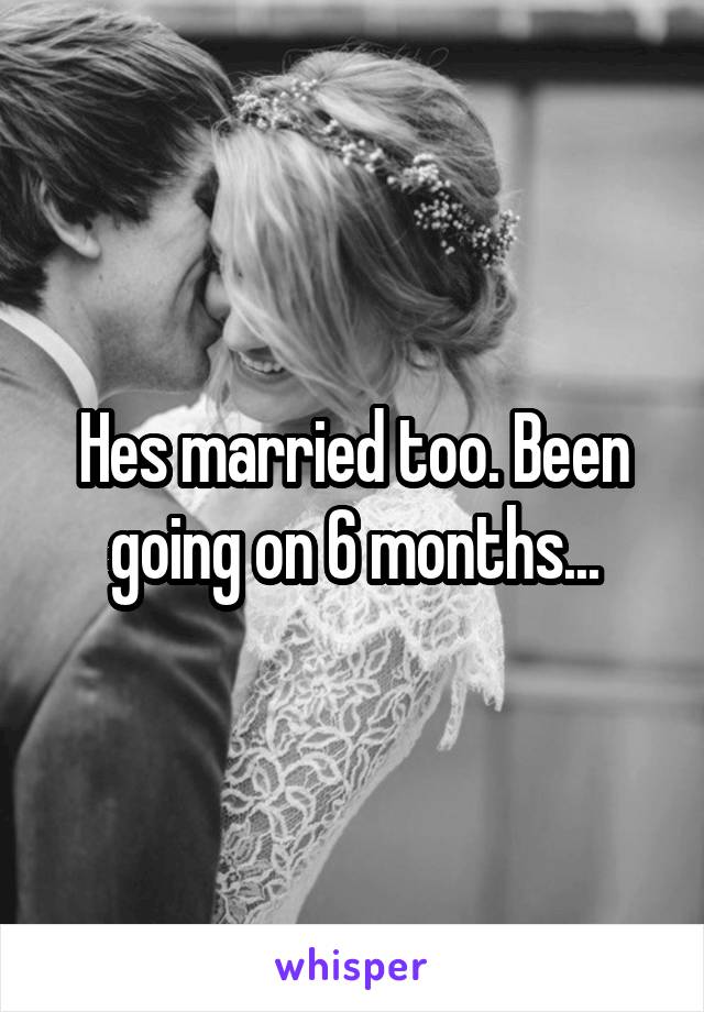 Hes married too. Been going on 6 months...