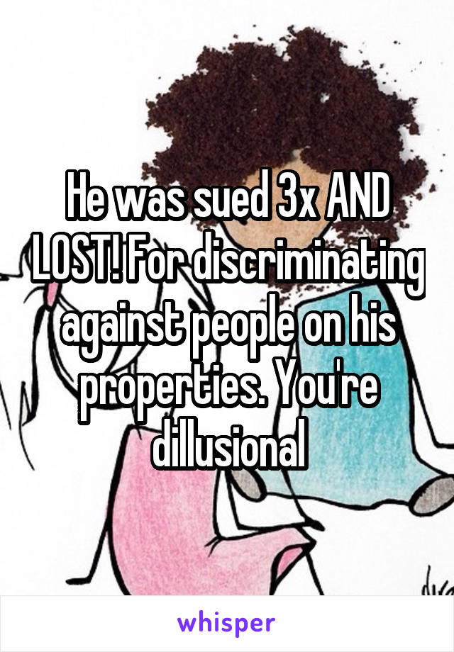 He was sued 3x AND LOST! For discriminating against people on his properties. You're dillusional