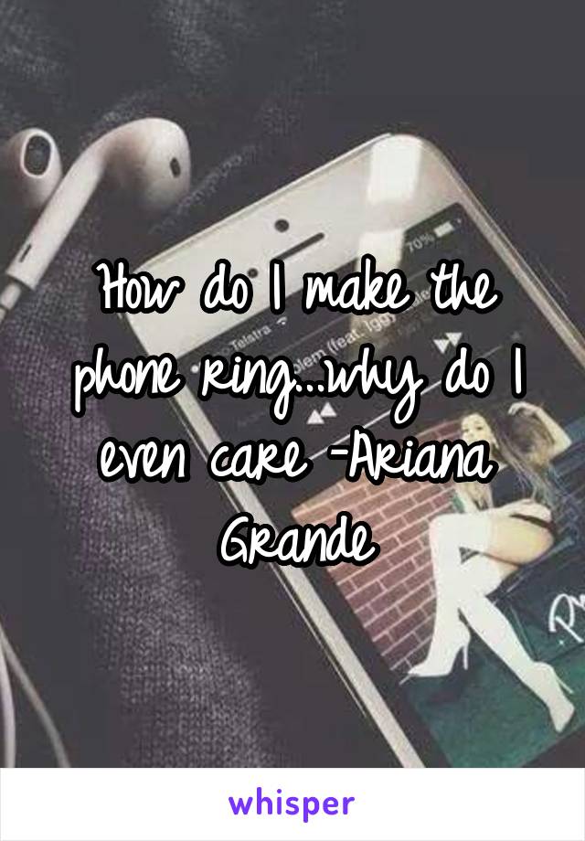 How do I make the phone ring...why do I even care -Ariana Grande