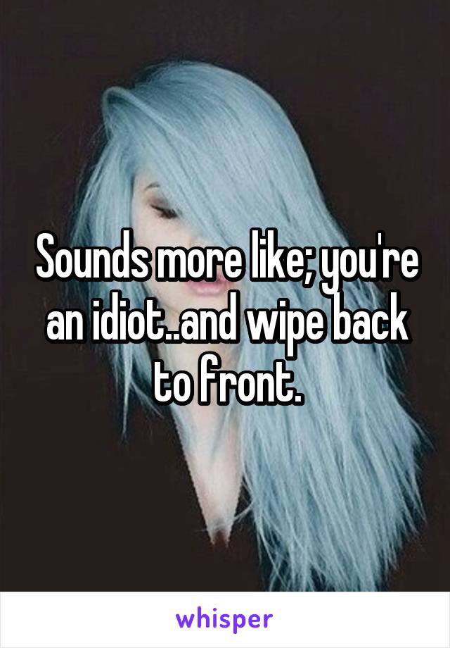 Sounds more like; you're an idiot..and wipe back to front.