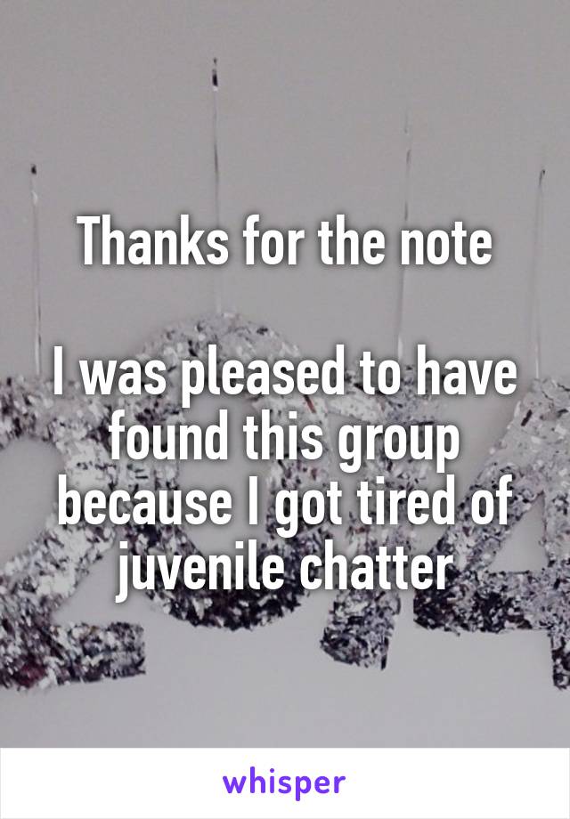 Thanks for the note

I was pleased to have found this group because I got tired of juvenile chatter