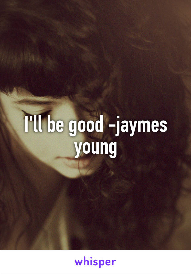 I'll be good -jaymes young