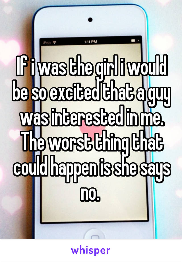If i was the girl i would be so excited that a guy was interested in me. The worst thing that could happen is she says no. 