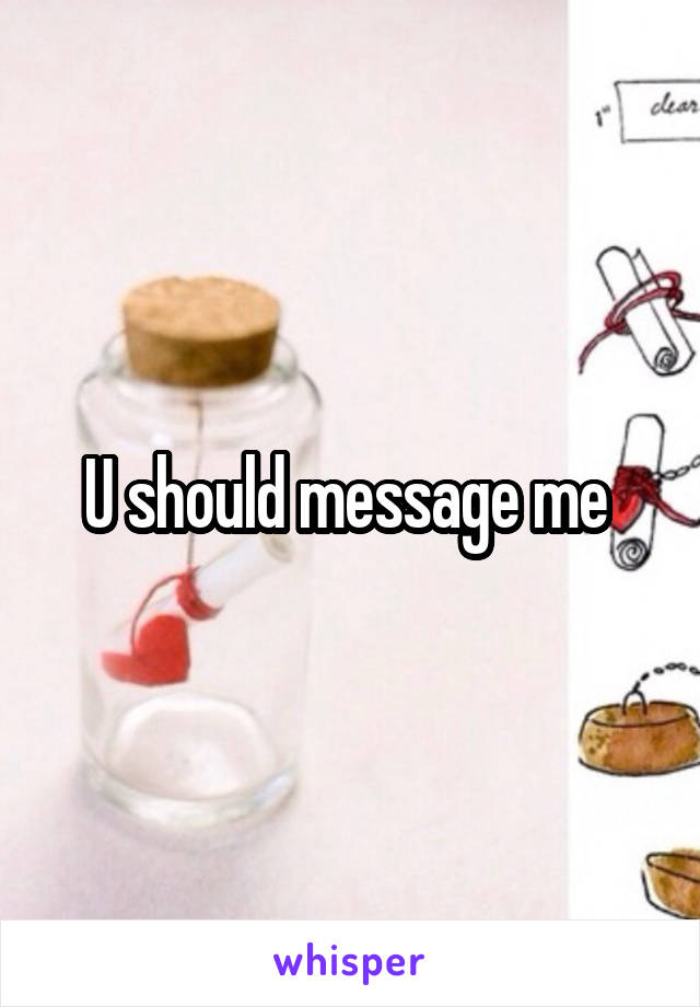 U should message me 