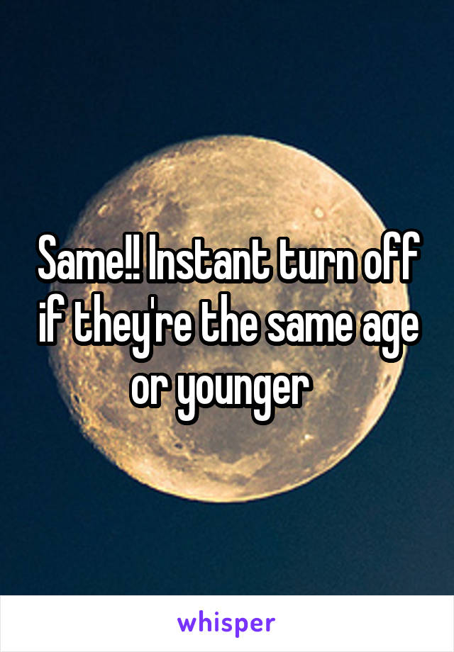 Same!! Instant turn off if they're the same age or younger  