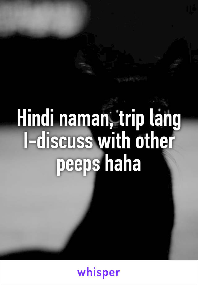 Hindi naman, trip lang I-discuss with other peeps haha