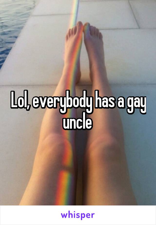 Lol, everybody has a gay uncle 