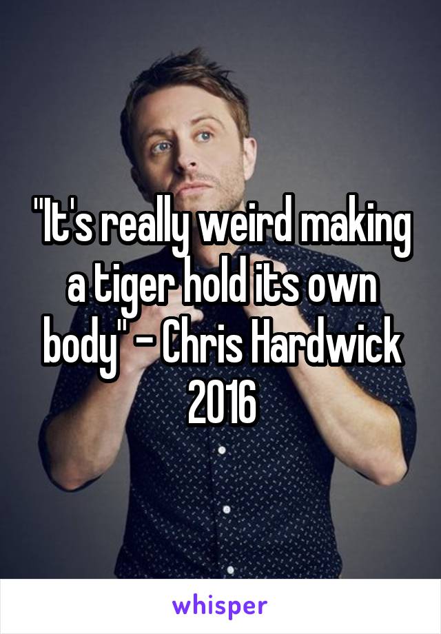 "It's really weird making a tiger hold its own body" - Chris Hardwick 2016