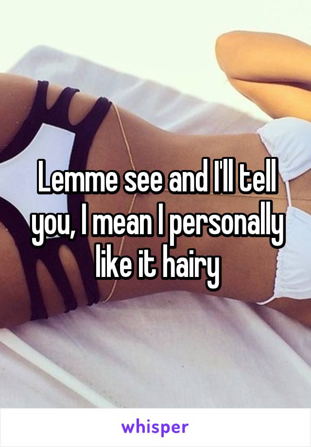 Lemme see and I'll tell you, I mean I personally like it hairy