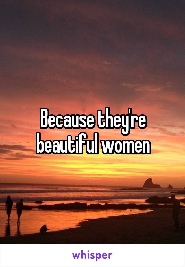 Because they're beautiful women
