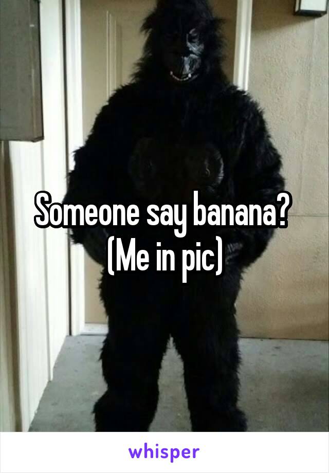 Someone say banana? 
(Me in pic)