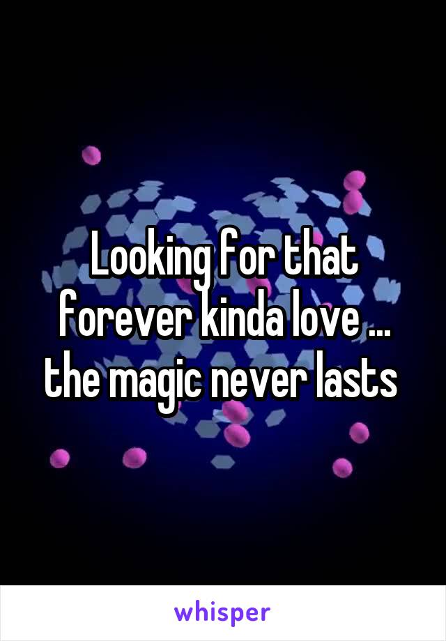 Looking for that forever kinda love ... the magic never lasts 