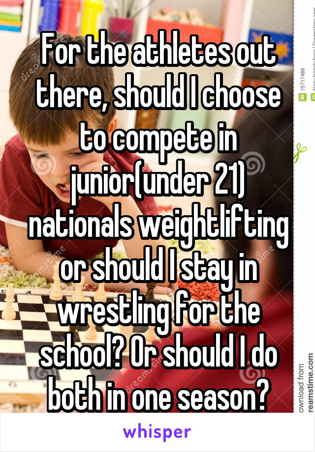 For the athletes out there, should I choose to compete in junior(under 21) nationals weightlifting or should I stay in wrestling for the school? Or should I do both in one season?