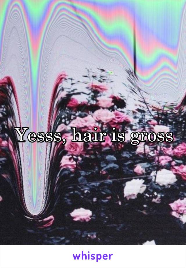 Yesss, hair is gross