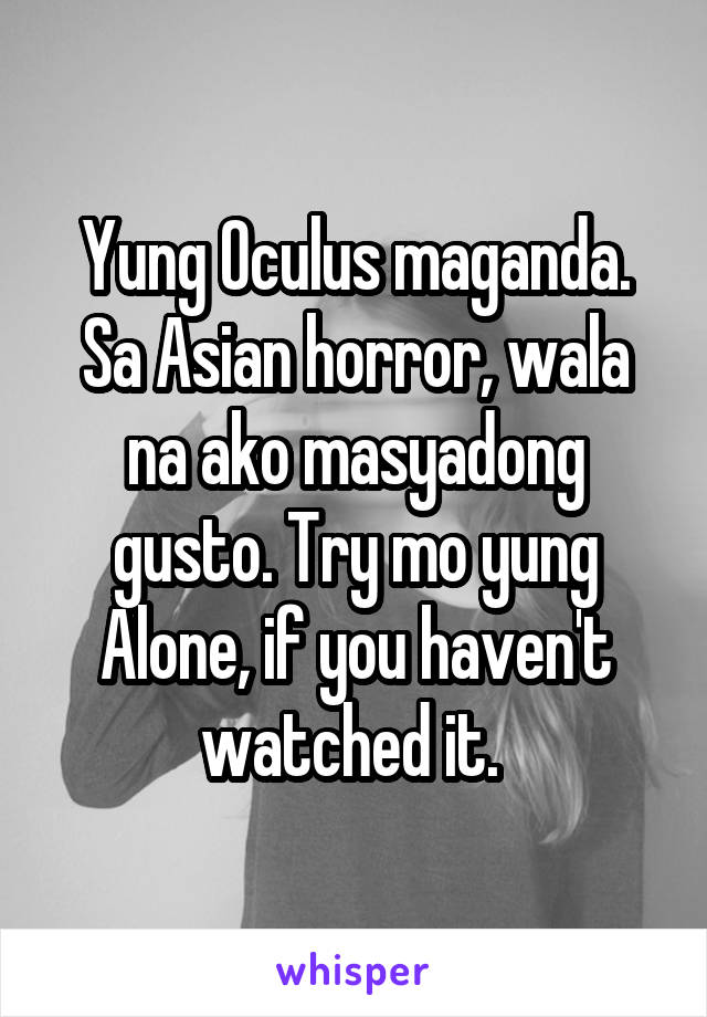 Yung Oculus maganda. Sa Asian horror, wala na ako masyadong gusto. Try mo yung Alone, if you haven't watched it. 