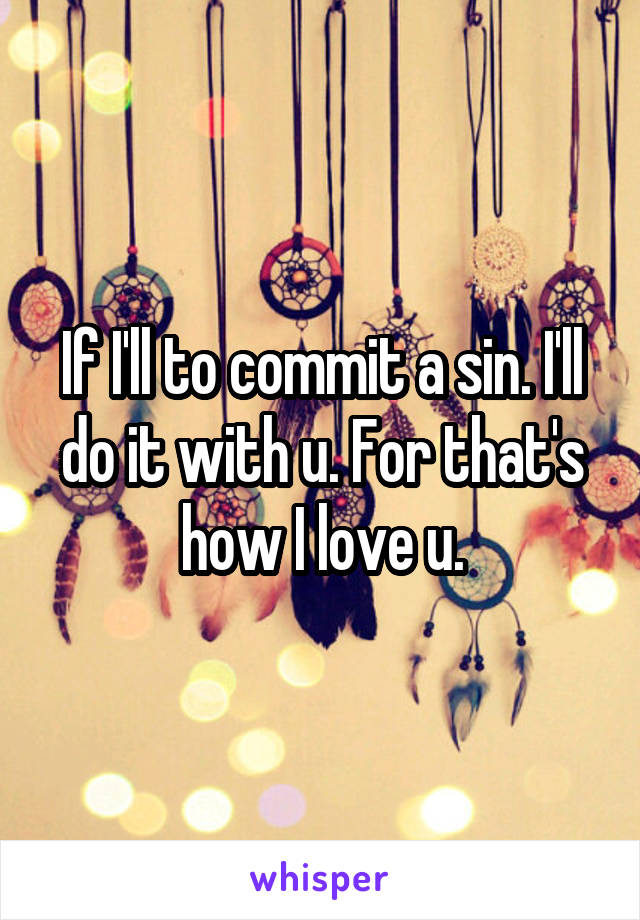 If I'll to commit a sin. I'll do it with u. For that's how I love u.