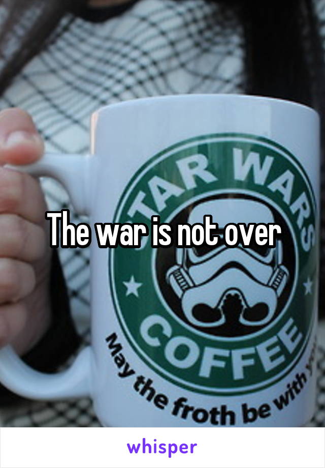 The war is not over