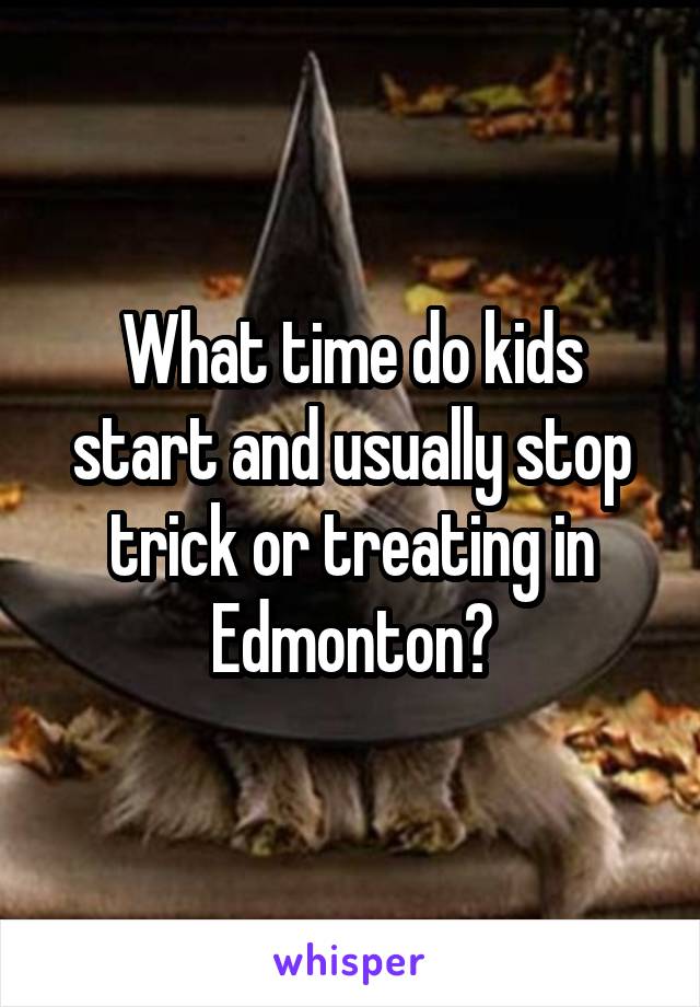 What time do kids start and usually stop trick or treating in Edmonton?