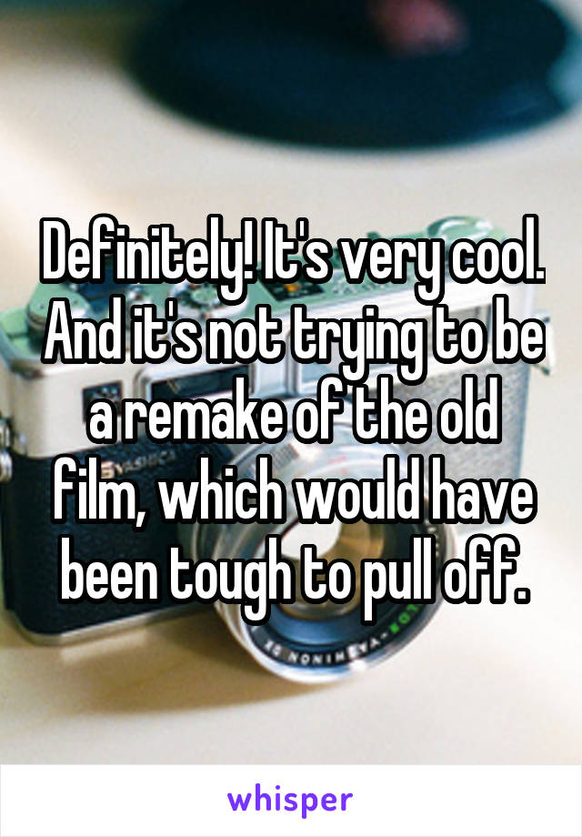 Definitely! It's very cool. And it's not trying to be a remake of the old film, which would have been tough to pull off.