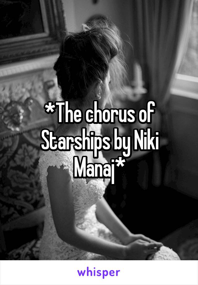 *The chorus of Starships by Niki Manaj*