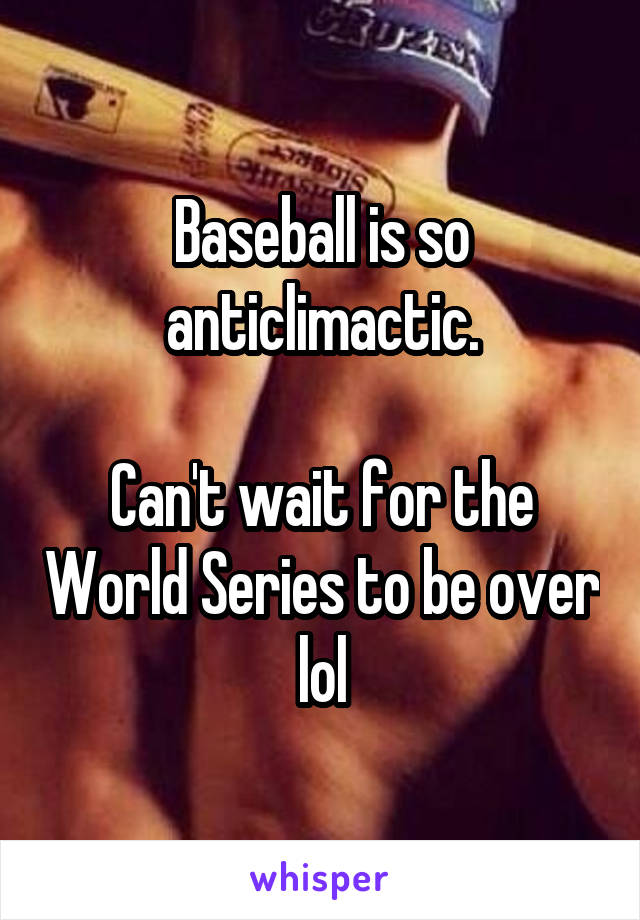 Baseball is so anticlimactic.

Can't wait for the World Series to be over lol