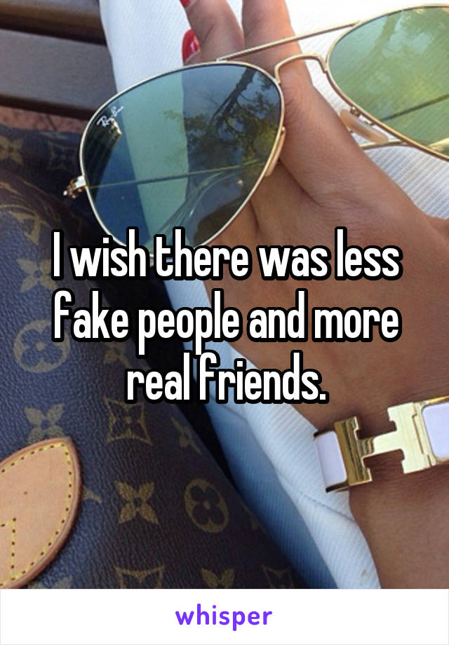I wish there was less fake people and more real friends.