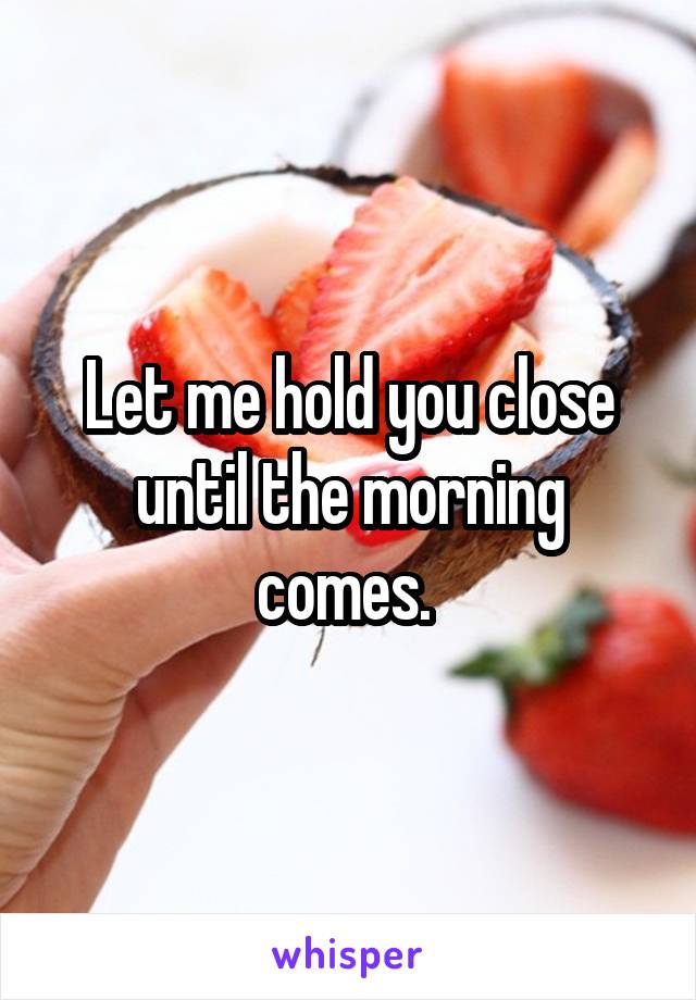 Let me hold you close until the morning comes. 