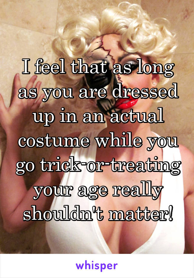 I feel that as long as you are dressed up in an actual costume while you go trick-or-treating your age really shouldn't matter!