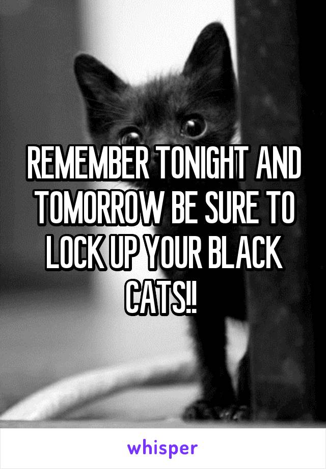 REMEMBER TONIGHT AND TOMORROW BE SURE TO LOCK UP YOUR BLACK CATS!! 