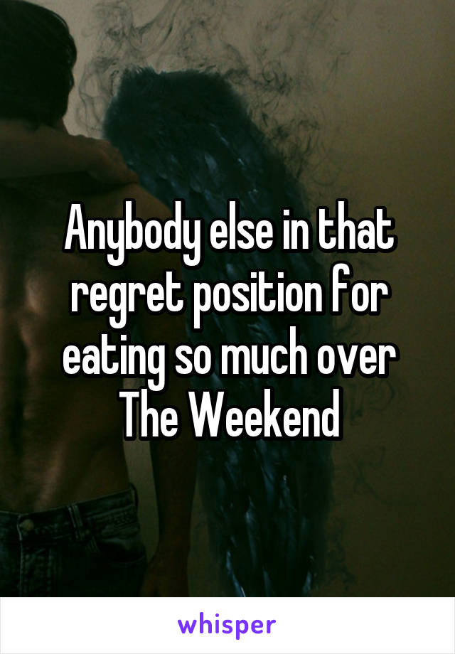 Anybody else in that regret position for eating so much over The Weekend