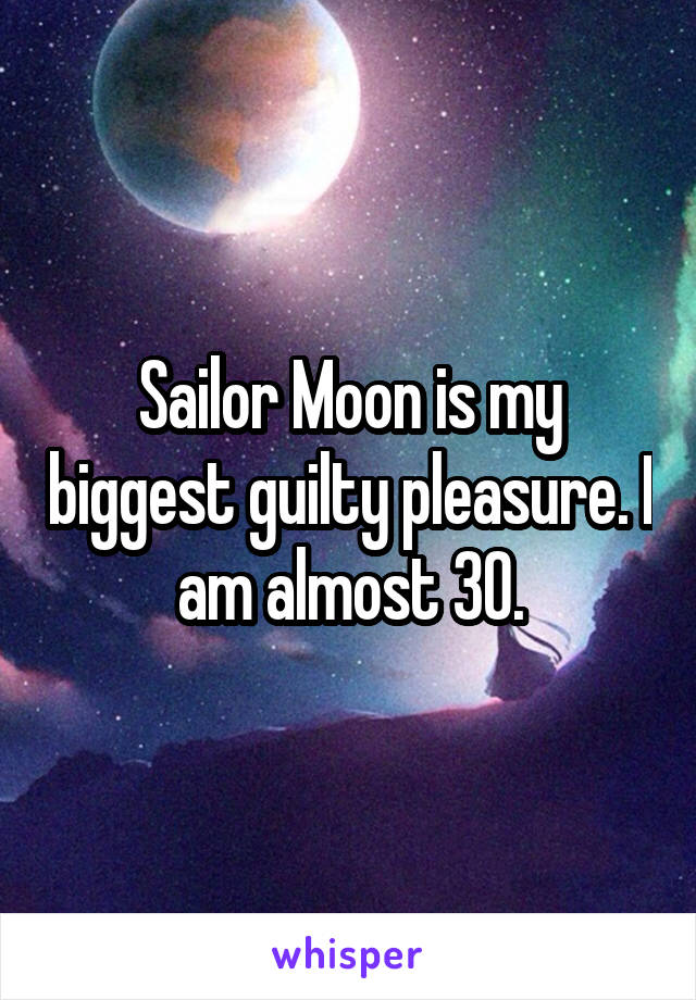 Sailor Moon is my biggest guilty pleasure. I am almost 30.
