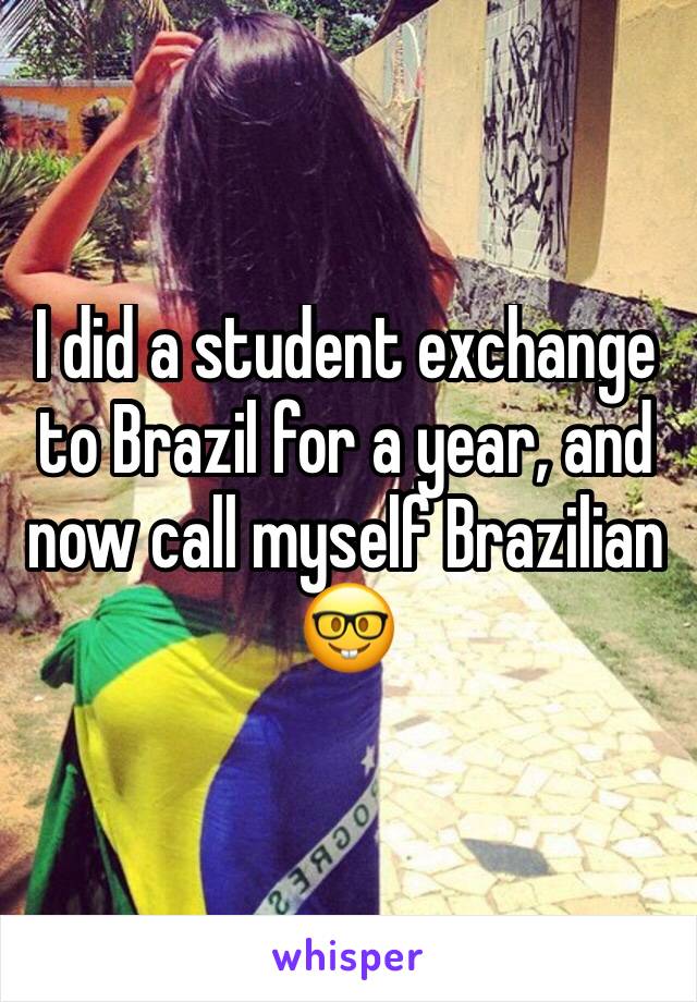 I did a student exchange to Brazil for a year, and now call myself Brazilian 🤓
