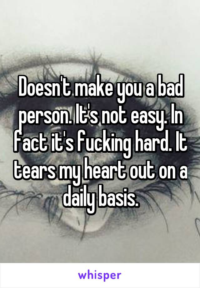 Doesn't make you a bad person. It's not easy. In fact it's fucking hard. It tears my heart out on a daily basis.