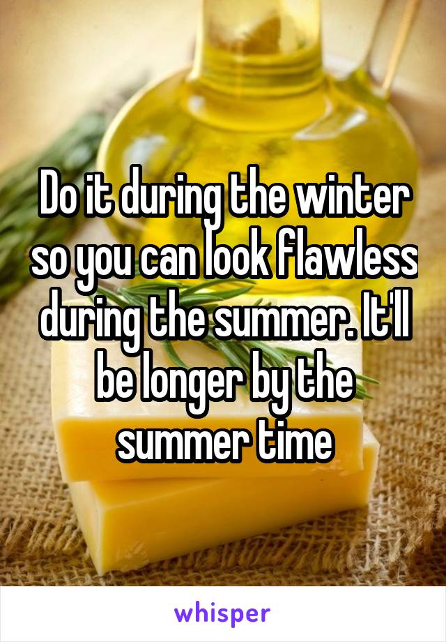 Do it during the winter so you can look flawless during the summer. It'll be longer by the summer time