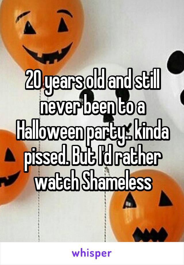 20 years old and still never been to a Halloween party.. kinda pissed. But I'd rather watch Shameless