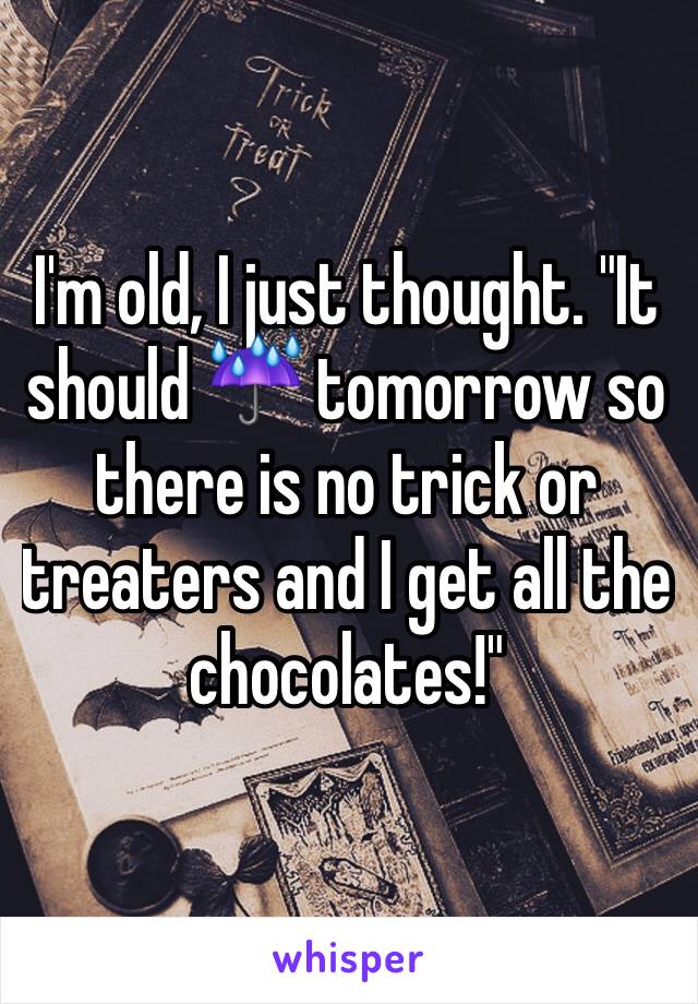 I'm old, I just thought. "It should ☔️ tomorrow so there is no trick or treaters and I get all the chocolates!"