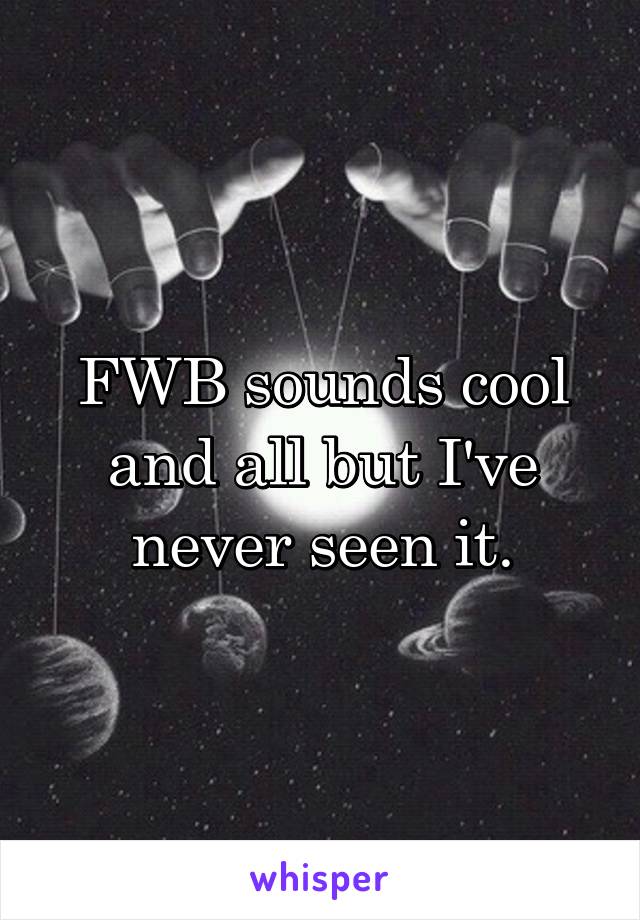 FWB sounds cool and all but I've never seen it.