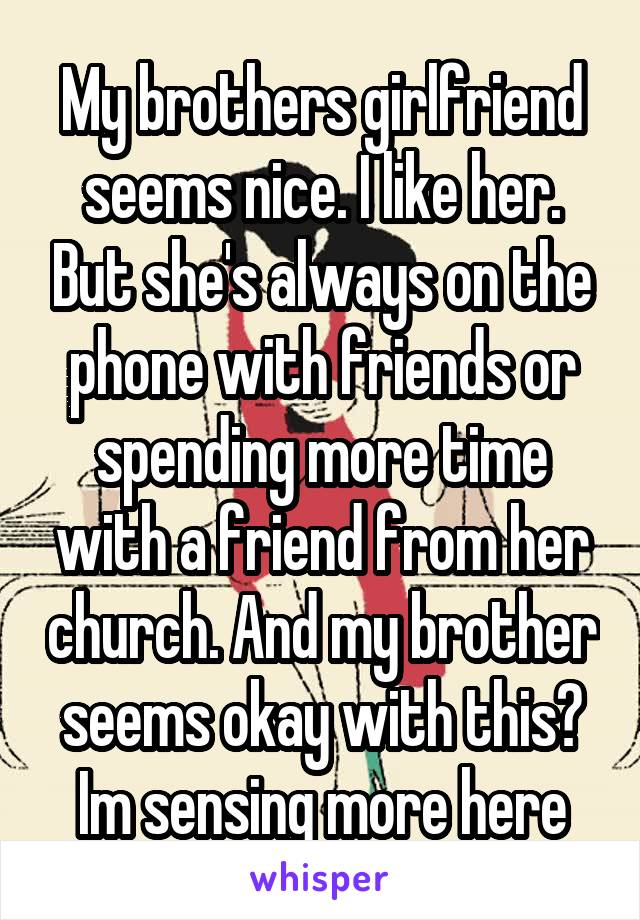 My brothers girlfriend seems nice. I like her. But she's always on the phone with friends or spending more time with a friend from her church. And my brother seems okay with this? Im sensing more here