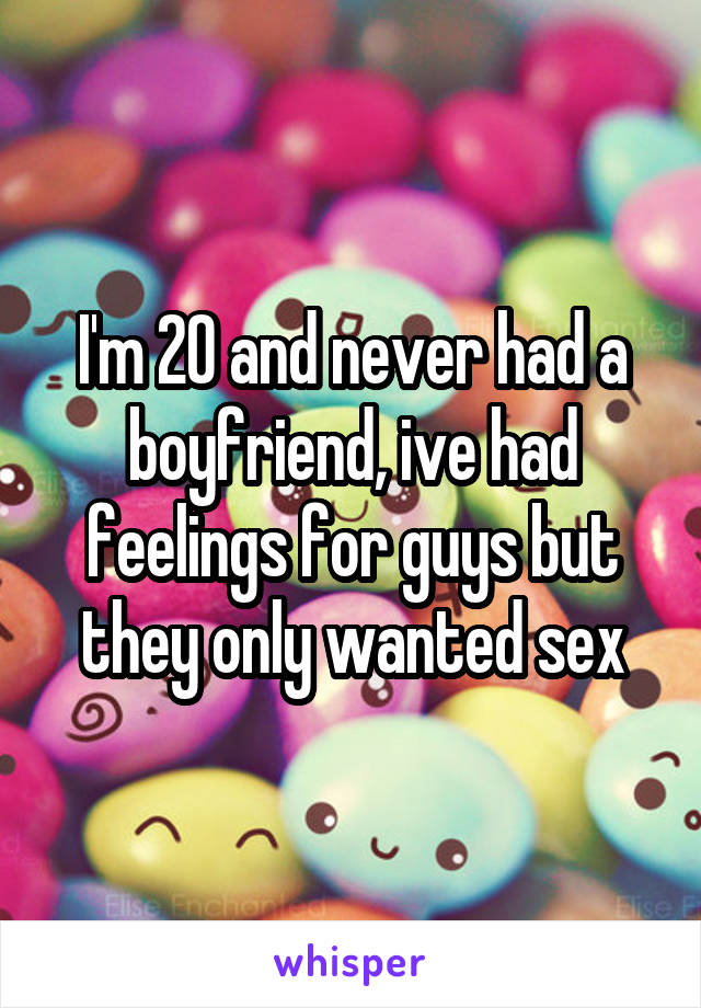 I'm 20 and never had a boyfriend, ive had feelings for guys but they only wanted sex