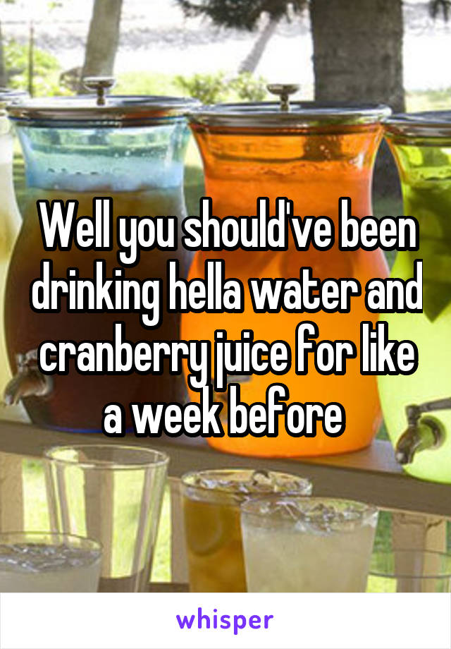 Well you should've been drinking hella water and cranberry juice for like a week before 