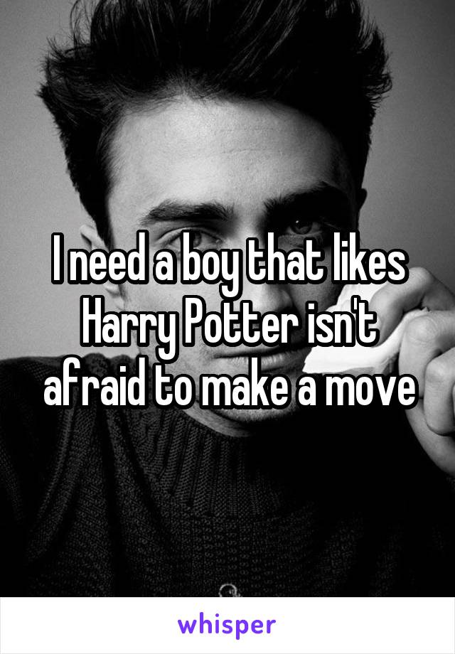 I need a boy that likes Harry Potter isn't afraid to make a move